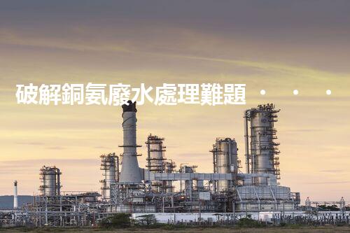 破解銅氨廢水處理難題？探尋高效低耗新路徑！
